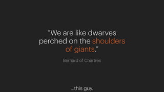 “We are like dwarves
perched on the shoulders
of giants.”
Bernard of Chartres
…this guy.
 