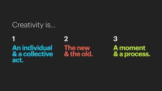 Creativity is…
An individual
& a collective
act.
1
The new
& the old.
2
A moment
& a process.
3
 