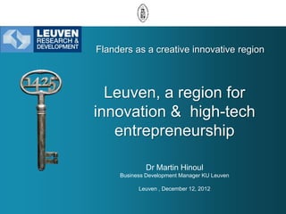 Flanders as a creative innovative region



  Leuven, a region for
innovation & high-tech
   entrepreneurship

              Dr Martin Hinoul
     Business Development Manager KU Leuven

           Leuven , December 12, 2012
 