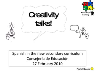 Spanish in the new secondary curriculum Consejería de Educación 27 February 2010 Joined-up  thinking Creativity talks! Rachel Hawkes 