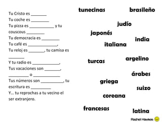 Tu Cristo es _______ Tu coche es ________ Tu pizza es ___________ y tu  couscous ________ Tu democracia es ________ Tu café es _____________, Tu reloj es _______, tu camisa es _______ Y tu radio es ____________, Tus vacaciones son _______, _________ o ____________ Tus números son __________, tu escritura es _________ Y… tu reprochas a tu vecino el ser extranjero. judío japonés italiana argelino griega brasileño suizo india coreana turcas tunecinas francesas latina árabes Rachel Hawkes 