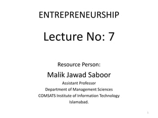 ENTREPRENEURSHIP
Lecture No: 7
Resource Person:
Malik Jawad Saboor
Assistant Professor
Department of Management Sciences
COMSATS Institute of Information Technology
Islamabad.
1
 
