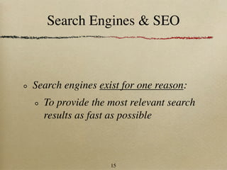 Search Engines & SEO



Search engines exist for one reason:
  To provide the most relevant search
  results as fast as possible



                  15
 