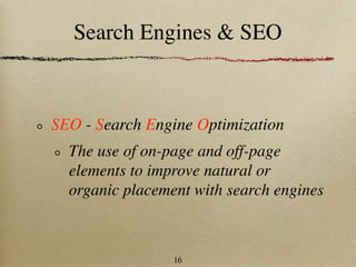 Search Engines & SEO



SEO - Search Engine Optimization
  The use of on-page and off-page
  elements to improve natural or
  organic placement with search engines



                 16
 