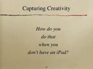 Capturing Creativity


     How do you
        do that
      when you
  don’t have an iPad?

          21
 