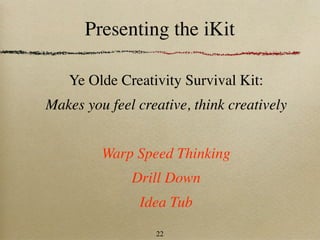 Presenting the iKit

   Ye Olde Creativity Survival Kit:
Makes you feel creative, think creatively


         Warp Speed Thinking
              Drill Down
               Idea Tub
                  22
 