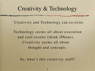 Creativity & Technology

C re a t i v it y a n d Te c h n ol ogy can co-exist.

Te ch n ol o gy seems all about execution
  a n d c o ol results (think iPhone).
      Cr e a tivity seems all about
           t hought and co ncepts.


    S o , w h a t ’s t h i s c re a tivity stuff?

                          4
 