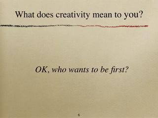 What does creativity mean to you?




     OK, who wants to be ﬁrst?




                6
 