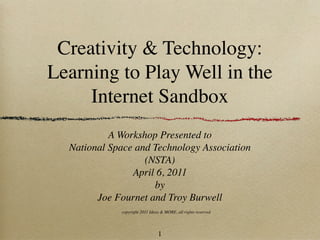 Creativity & Technology:
Learning to Play Well in the
     Internet Sandbox
           A Workshop Presented to
  National Space and Technology Association
                   (NSTA)
                April 6, 2011
                     by
        Joe Fournet and Troy Burwell
             copyright 2011 Ideas & MORE, all rights reserved




                                1
 