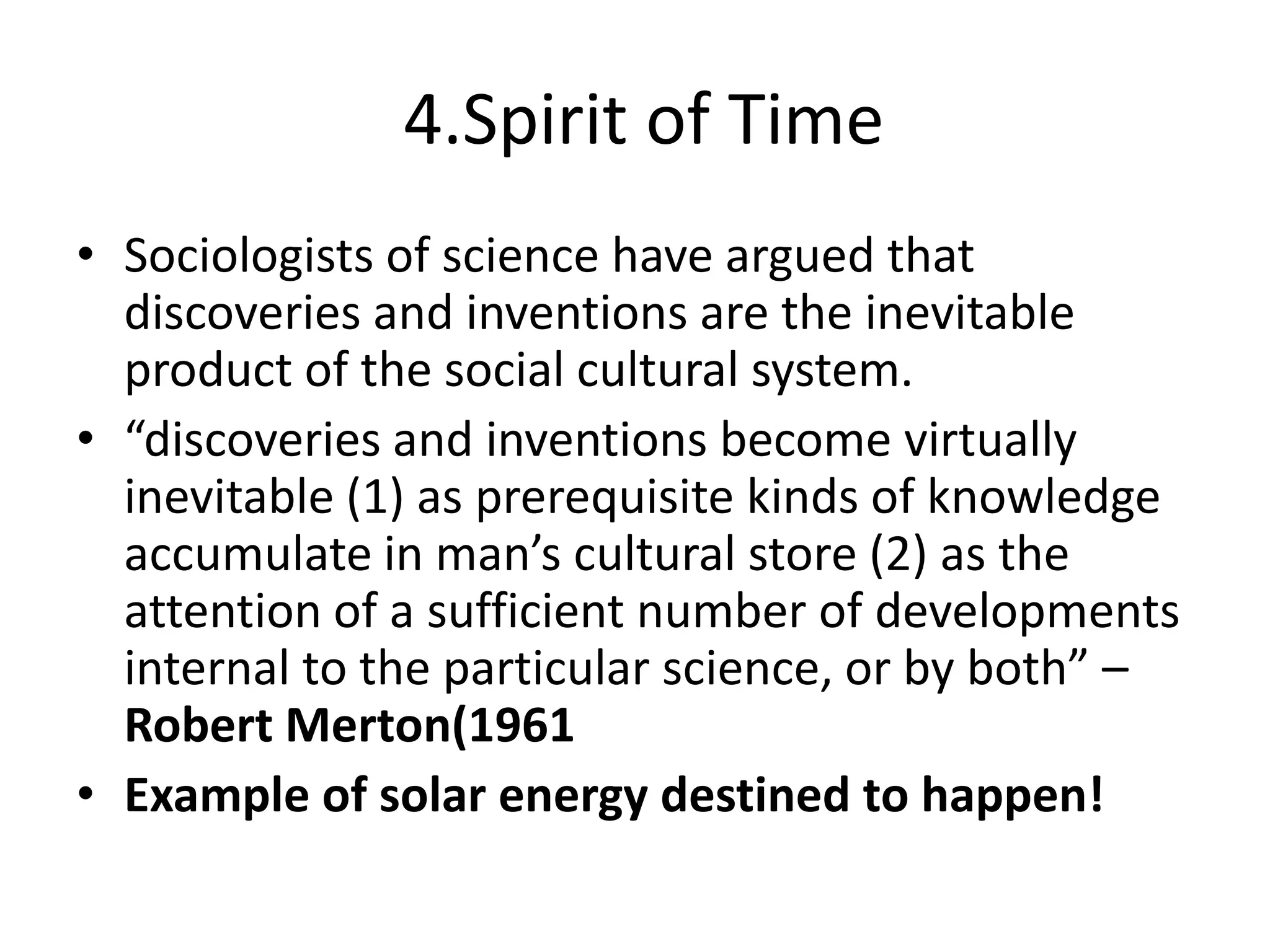  4.Spirit of TimeSociologists of science have argued that discoveries and inventions are the inevitable product of the social cultural system.“discoveries and inventions become virtually inevitable (1) as prerequisite kinds of knowledge accumulate in man’s cultural store (2) as the attention of a sufficient number of developments internal to the particular science, or by both” –Robert Merton(1961Example of solar energy destined to happen!