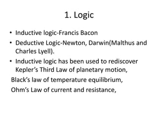 1. LogicInductive logic-Francis BaconDeductive Logic-Newton, Darwin(Malthus and Charles Lyell).Inductive logic has been used to rediscover Kepler’s Third Law of planetary motion, Black’s law of temperature equilibrium, Ohm’s Law of current and resistance, 