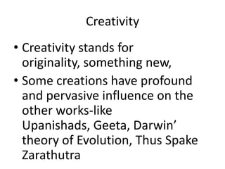 CreativityCreativity stands for originality, something new,Some creations have profound and pervasive influence on the other works-like Upanishads, Geeta, Darwin’ theory of Evolution, Thus SpakeZarathutra