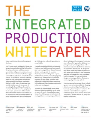 the
integrated
production
whitepaper
Brand creativity is an almost infinite proposi-
tion today.
                                                        up with integration and media agnosticism as
                                                        core principles.
                                                                                                              clients. In this paper, these integrated production
                                                                                                              experts discuss their approach to digital and inte-
                                                                                                              grated production, building producers and
Here’s a small sample of the kinds of things that       The implications for production are enormous.         departments and a host of other issues related to
ad agencies spearheaded on behalf of brands in          Producers must find the best and most cost effi-      the new realities of production. We also provide
the last several months: web films, console             cient ways to bring to life any idea, and to ensure   an in-depth, step-by-step look at the production
games, video- and game-driven microsites, mer-          that idea remains great in the execution.             story behind some of the year’s most high profile,
chandise and e-commerce sites, Facebook appli-          Producing now means solving a new range of            successful, and in some cases, most complicated
cations, iPhone applications, comic books, music        problems, being expert in an ever changing array      creative campaigns. We wrap up with some
festivals, art installations, interactive billboards,   of technology, building teams to do what was          thoughts on creating production efficiencies by
stores, QR-code-based posters and print ads,            impossible the week before, wrangling more            considering a digital strategy up front.
augmented reality experiences, impromptu                unforgiving schedules and budgets, negotiating
dancing in public spaces. Oh, and those com-            with a wide range of suppliers and simply orches-     What emerges: the internet and digital technol-
mercials that have been the cornerstone of              trating more moving parts.                            ogy have been so instrumental in the changing
advertising for decades? They still need to be                                                                ad environment, that digital capability has
produced—better, faster and ready to play out           To provide the clearest possible picture of the       become the glue of integrated production. This
on any screen. Agencies have shifted creative           integrated production landscape for this paper,       sentiment is repeated in these pages and
philosophies, talent and structures to better ori-      we went to the people who are leading produc-         summed up by one of our heads of production:
ent themselves to create ideas unencumbered by          tion at a few of the agencies on the forefront of     “Integrated is all about moving the interactive
media assumptions; new agencies have sprung             creating platform spanning, integrated ideas for      mindset to the center.”




pg 3                 pg 4                 pg 6                pg 7                 pg 9                 pg 11              pg12                 pg 15
goodby silver-
      ,              crispin porter       bbdo new
                                               ,              case study:          case study the
                                                                                             :          case study
                                                                                                                 :         case study
                                                                                                                                    :           leveraging
stein & part-        + bogusky ’s         york brian
                                               ’s             doritos hotel        pedigree cam-        microsoft real     fifa 09              digital assets
ners mike
    ’                david rolfe          dilorenzo           626                  paign                pc                                      by firstborn
                                                                                                                                                           ’s
geiger                                                                                                                                          dan lacivita
 