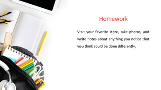 Homework
Visit your favorite store, take photos, and
write notes about anything you notice that
you think could be done differently.
 
