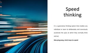 Speed
thinking
It is a generative thinking system that enables any
individual or team to deliberately and consciously
accelerate the pace at which they normally think
and act.
Idea ping pong, mind map at a speed
 