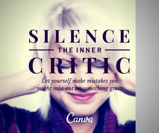 S I L E N C E 
T H E I N N E R 
C R I T I C 
Let yourself make mistakes you 
might miss out on something great. 
 
