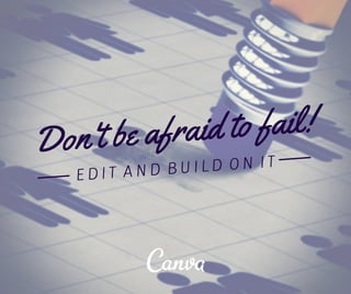 Don't be afraid to fail! 
E D I T A N D B U I L D O N I T 
 