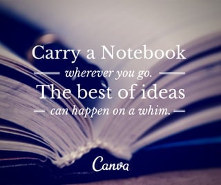 Carry a Notebook 
wherever you go. 
The best of ideas 
can happen on a whim. 
 
