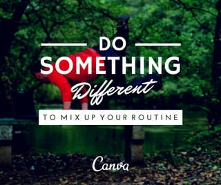 DO 
SOMETHING 
Different 
T O M I X U P Y O U R R O U T I N E 
 