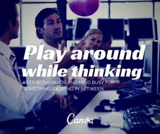 Play around 
while thinking 
KEEP BOTH HANDS AND MIND BUSY FOR 
SOMETHING EXCITING IN BETWEEN 
 
