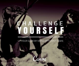 C H A L L E N G E 
Y O U R S E L F 
UP YOUR GAME BY DOING DIFFERENT TASKS 
 