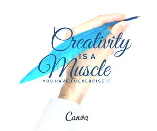 Creativity 
Muscle I S A 
Y O U H A V E T O E X E R C I S E I T 
 
