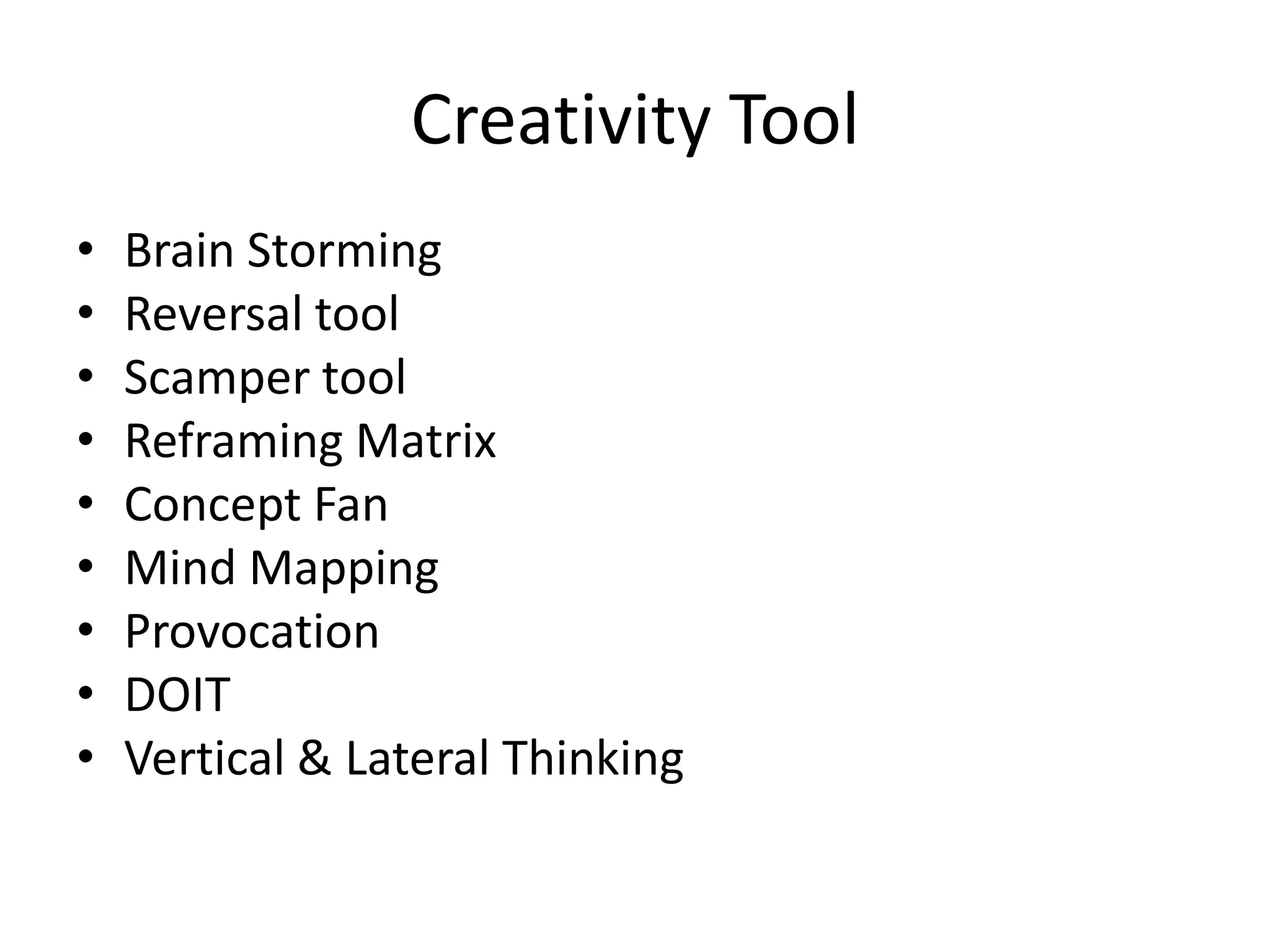 Creativity Tool
•
•
•
•
•
•
•
•
•

Brain Storming
Reversal tool
Scamper tool
Reframing Matrix
Concept Fan
Mind Mapping
Provocation
DOIT
Vertical & Lateral Thinking

 