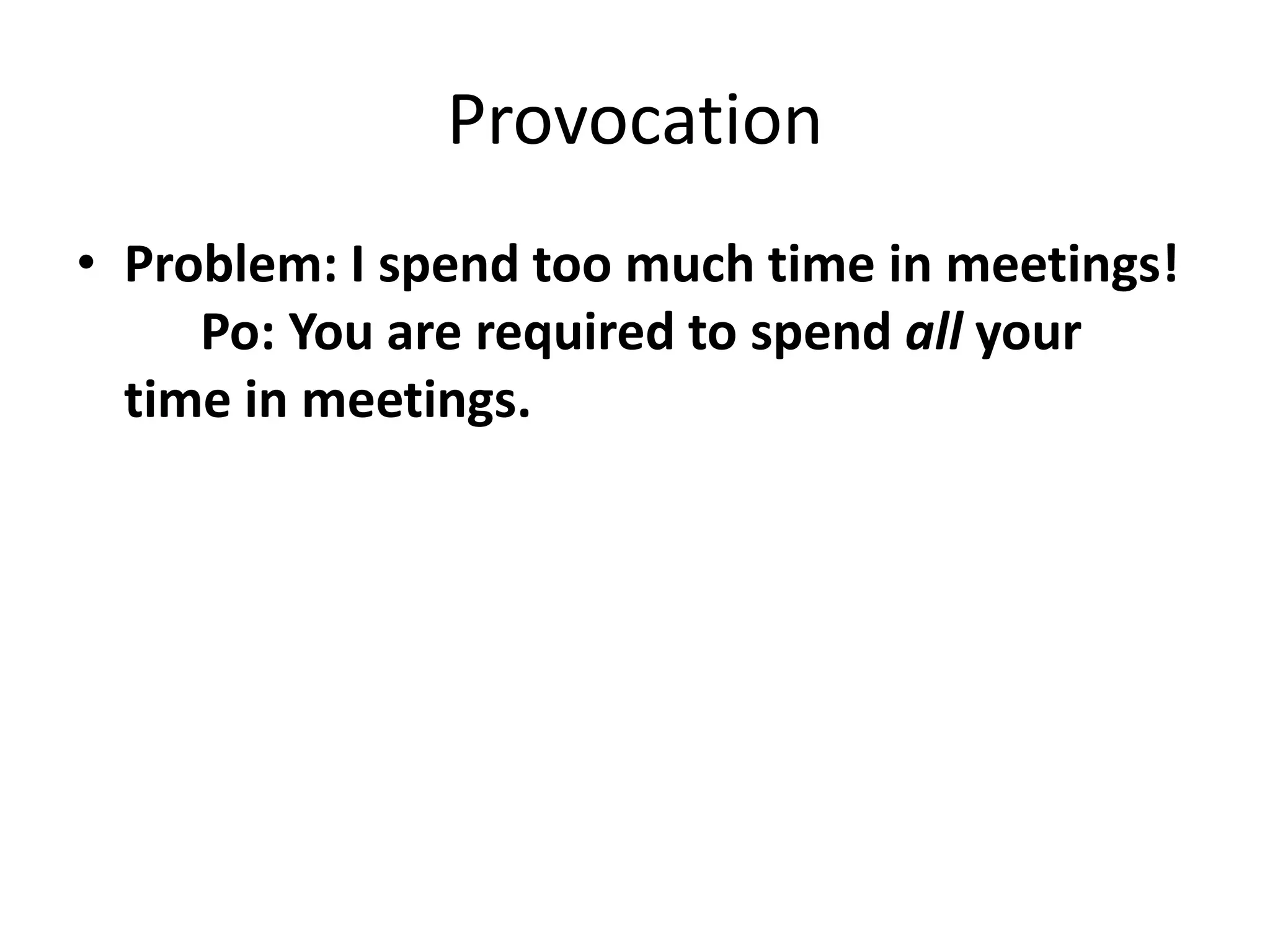 Provocation
• Problem: I spend too much time in meetings!
Po: You are required to spend all your
time in meetings.

 