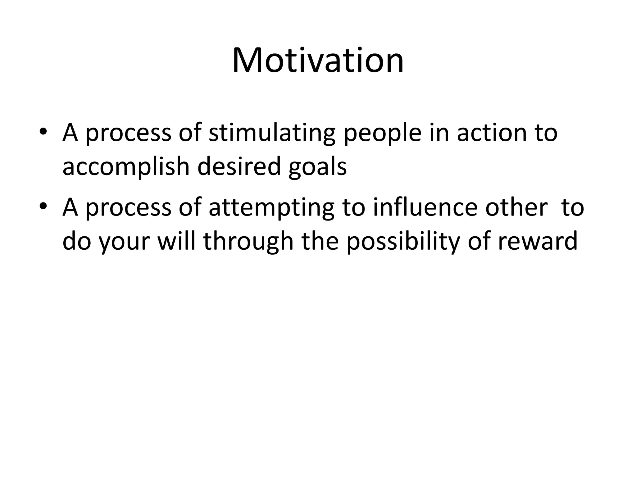 Motivation
• A process of stimulating people in action to
accomplish desired goals
• A process of attempting to influence other to
do your will through the possibility of reward

 