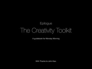 Epilogue

The Creativity Toolkit
A guidebook for Monday Morning

With Thanks to John Kao.

 