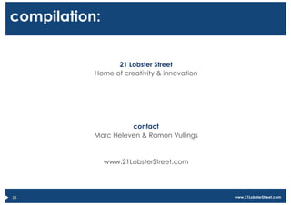 compilation:


                 21 Lobster Street
           Home of creativity & innovation




                     contact
           Marc Heleven & Ramon Vullings


               www.21LobsterStreet.com




35                                           www.21LobsterStreet.com
 