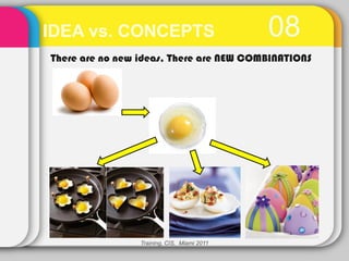 IDEA vs. CONCEPTS                            08
There are no new ideas, There are NEW COMBINATIONS




                 Training, CIS, Miami 2011
 