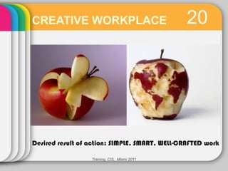 CREATIVE WORKPLACE                             20




Desired result of action: SIMPLE, SMART, WELL-CRAFTED work

                  Training, CIS, Miami 2011
 