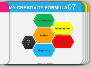 MY CREATIVITY FORMULA                          07
          Observation

                                      Imagination

              Action

      ?                                Attitude


           Simplicity



          Training, CIS, Miami 2011
 