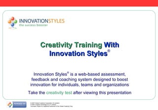 Creativity Training  With Innovation Styles ® Innovation Styles ®  is a web-based assessment, feedback and coaching system designed to boost innovation for individuals, teams and organizations Take the  creativity test  after viewing this presentation © 2007 Global Creativity Corporation (IS content) © 2007 Creative Advantage Inc (IT content) Innovation Styles is a registered trademark of the Global Creativity Corp 