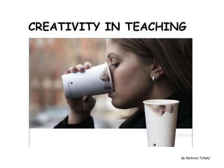  CREATIVITY IN TEACHING,[object Object],By Mehmet TUNAZ,[object Object]