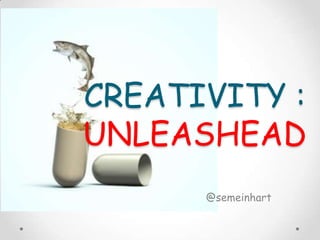 CREATIVITY :
UNLEASHEAD
      @semeinhart
 