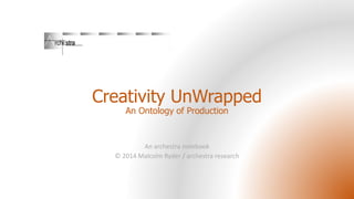 Creativity UnWrapped
An Ontology of Production
An archestra notebook
© 2014 Malcolm Ryder / archestra research
 