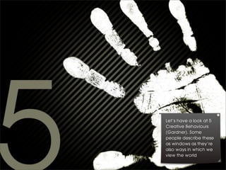 Let’s have a look at 5
Creative Behaviours
(Gardner). Some
people describe these
as windows as they’re
also ways in which we
view the world
 