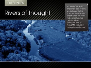 It’s so natural & so
important day to day,
we just go with the
flow. But it’s difficult to
break when we want
to be creative. We
get stuck in a
particular river of
thought because of
our past experiences
 