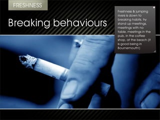 Freshness & jumping
rivers is down to
breaking habits. try
stand up meetings,
meetings with no
table, meetings in the
pub, in the coffee
shop, at the beach (it
is good being in
Bournemouth!)
 