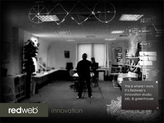 This is where I work,
it’s Redweb’s
innovation studio,
lab, & greenhouse
 