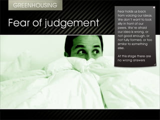 Fear holds us back
from voicing our ideas.
We don’t want to look
silly in front of our
peers. We’re afraid
our idea is wrong, or
not good enough, or
not fully formed, or too
similar to something
else.

At this stage there are
no wrong answers
 