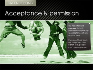 We need to build
courage through
permission to speak up
& acceptance of any
point of view.

If we don’t hold back
our judgement and
banish fear, people
may never speak up
 