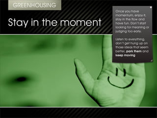 Once you have
momentum, enjoy it,
stay in the flow and
have fun. Don’t start
looking for meaning or
judging too early.

Listen to everything,
don’t get hung up on
those ideas that seem
better, park them and
keep moving
 