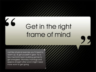 Just like physical exercise you’ll need to
warm up, & get yourself in gear. Try a
few mental & team building games to
get energised. Monday mornings and
sessions straight after lunch might need
more work to get going
 