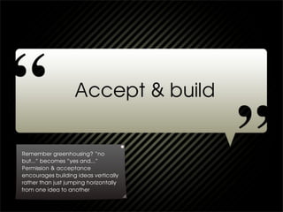 Remember greenhousing? “no
but...” becomes “yes and...”
Permission & acceptance
encourages building ideas vertically
rather than just jumping horizontally
from one idea to another
 