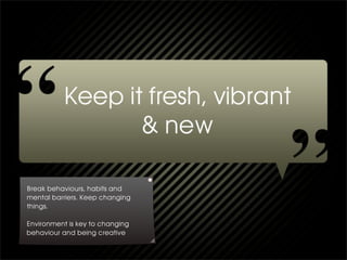 Break behaviours, habits and
mental barriers. Keep changing
things.

Environment is key to changing
behaviour and being creative
 