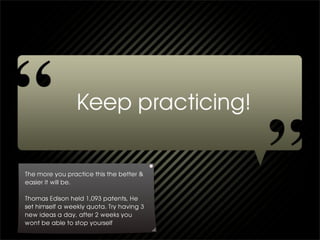 The more you practice this the better &
easier it will be.

Thomas Edison held 1,093 patents, He
set himself a weekly quota. Try having 3
new ideas a day, after 2 weeks you
wont be able to stop yourself
 