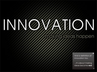 And a definition of
innovation too.

...it’s about making
ideas become real
 